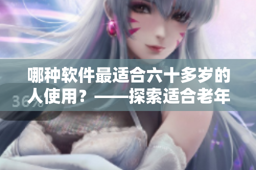 哪種軟件最適合六十多歲的人使用？——探索適合老年人使用的軟件