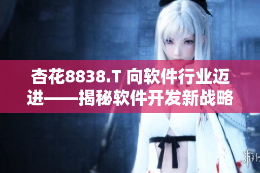 杏花8838.T 向軟件行業(yè)邁進(jìn)——揭秘軟件開發(fā)新戰(zhàn)略