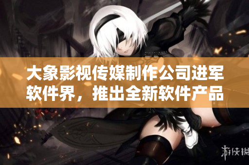 大象影視傳媒制作公司進軍軟件界，推出全新軟件產品！
