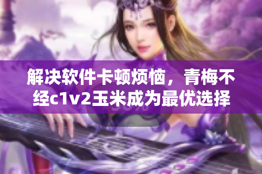 解決軟件卡頓煩惱，青梅不經(jīng)c1v2玉米成為最優(yōu)選擇