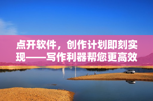 點(diǎn)開(kāi)軟件，創(chuàng)作計(jì)劃即刻實(shí)現(xiàn)——寫作利器幫您更高效
