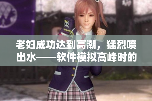 老婦成功達到高潮，猛烈噴出水——軟件模擬高峰時的性能表現(xiàn)