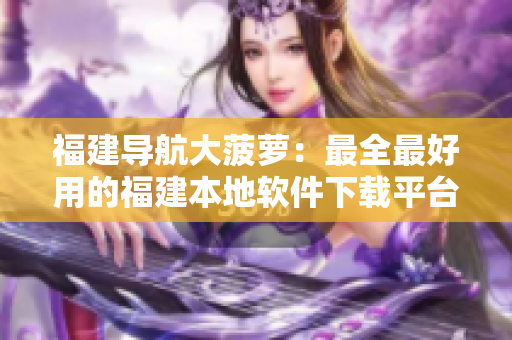 福建導(dǎo)航大菠蘿：最全最好用的福建本地軟件下載平臺