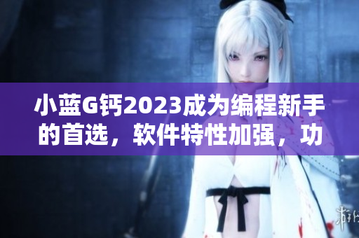小藍(lán)G鈣2023成為編程新手的首選，軟件特性加強，功能更全面