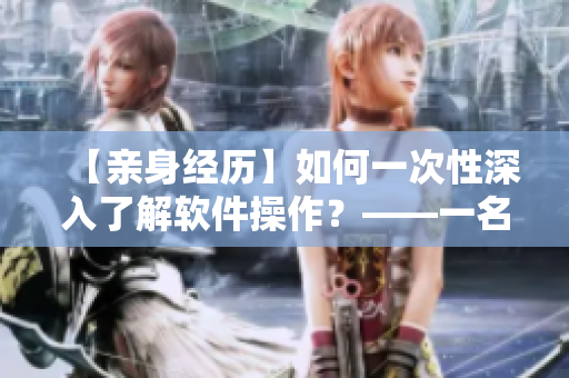 【親身經(jīng)歷】如何一次性深入了解軟件操作？——一名編輯的故事
