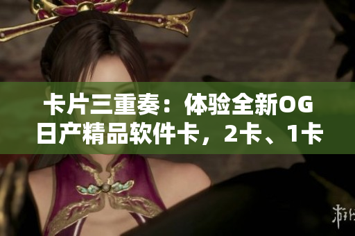 卡片三重奏：體驗全新OG日產(chǎn)精品軟件卡，2卡、1卡、3卡任你選！