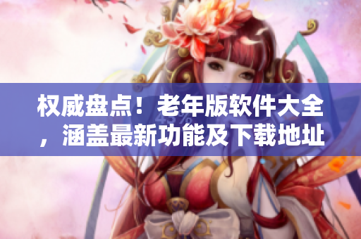 權(quán)威盤點！老年版軟件大全，涵蓋最新功能及下載地址列表