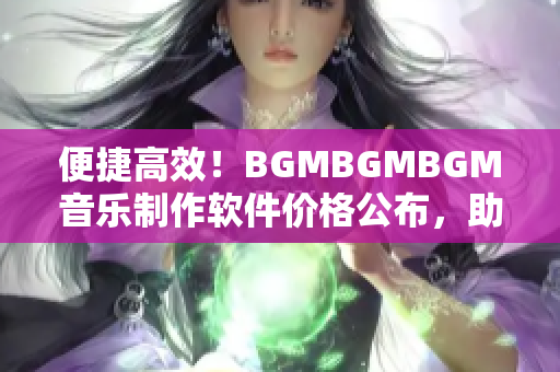 便捷高效！BGMBGMBGM音樂制作軟件價格公布，助您輕松成為音樂人！