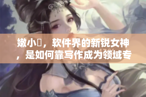嫩小槡，軟件界的新銳女神，是如何靠寫作成為領域專家的？