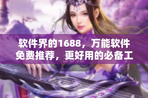 軟件界的1688，萬(wàn)能軟件免費(fèi)推薦，更好用的必備工具！