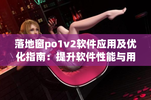 落地窗po1v2軟件應(yīng)用及優(yōu)化指南：提升軟件性能與用戶(hù)體驗(yàn)
