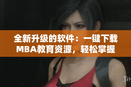 全新升級的軟件：一鍵下載MBA教育資源，輕松掌握商業(yè)本質(zhì)