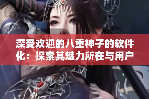 深受歡迎的八重神子的軟件化：探索其魅力所在與用戶體驗優(yōu)化的秘訣