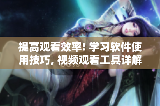 提高觀(guān)看效率! 學(xué)習(xí)軟件使用技巧, 視頻觀(guān)看工具詳解!