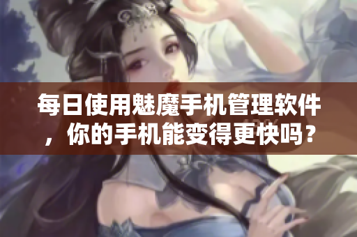 每日使用魅魔手機(jī)管理軟件，你的手機(jī)能變得更快嗎？
