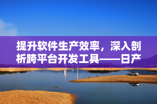 提升軟件生產(chǎn)效率，深入剖析跨平臺開發(fā)工具——日產(chǎn)NV二線三線