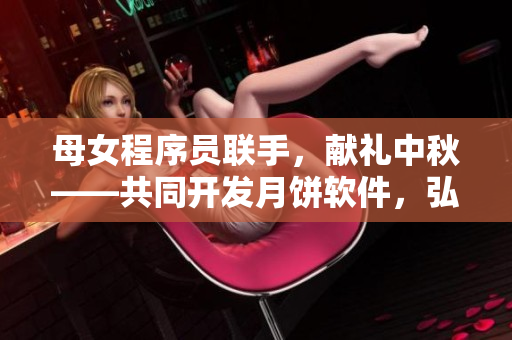 母女程序員聯(lián)手，獻(xiàn)禮中秋——共同開發(fā)月餅軟件，弘揚(yáng)親情情懷