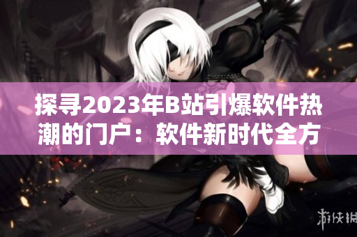 探尋2023年B站引爆軟件熱潮的門戶：軟件新時代全方位入口