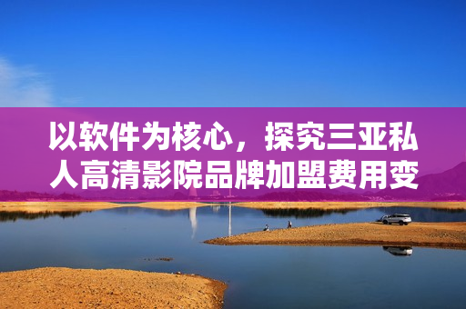 以軟件為核心，探究三亞私人高清影院品牌加盟費(fèi)用變化趨勢