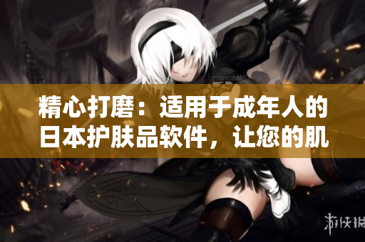 精心打磨：適用于成年人的日本護(hù)膚品軟件，讓您的肌膚煥發(fā)新生