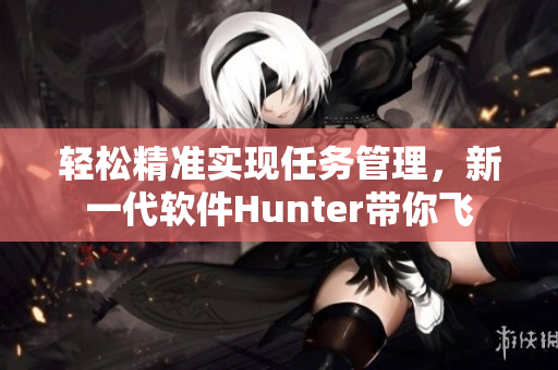 輕松精準(zhǔn)實現(xiàn)任務(wù)管理，新一代軟件Hunter帶你飛