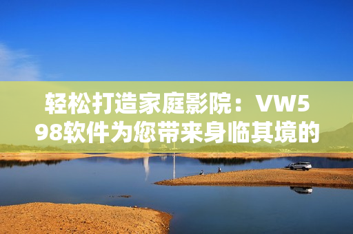 輕松打造家庭影院：VW598軟件為您帶來身臨其境的觀影體驗(yàn)