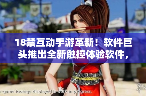 18禁互動手游革新！軟件巨頭推出全新觸控體驗(yàn)軟件，玩家暢享前所未有互動樂趣