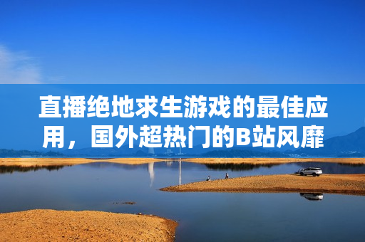 直播絕地求生游戲的最佳應(yīng)用，國外超熱門的B站風(fēng)靡全球！