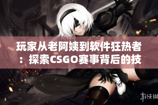 玩家從老阿姨到軟件狂熱者：探索CSGO賽事背后的技術(shù)創(chuàng)新