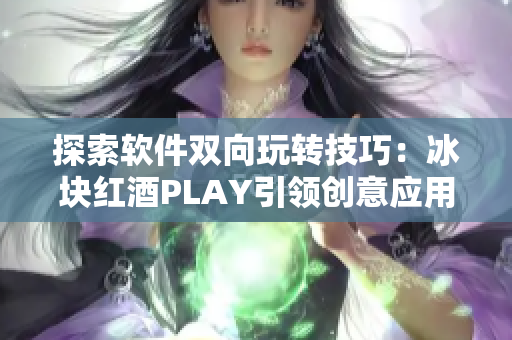 探索軟件雙向玩轉(zhuǎn)技巧：冰塊紅酒PLAY引領(lǐng)創(chuàng)意應(yīng)用