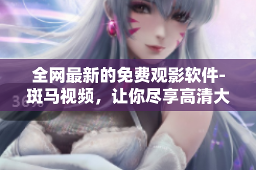 全網(wǎng)最新的免費(fèi)觀影軟件-斑馬視頻，讓你盡享高清大片！