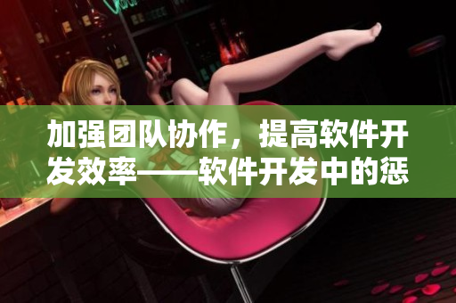 加強團隊協(xié)作，提高軟件開發(fā)效率——軟件開發(fā)中的懲罰與獎勵方法指南