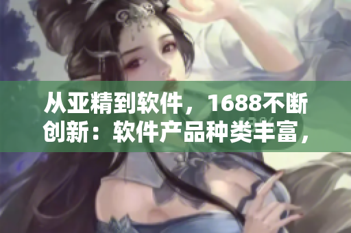 從亞精到軟件，1688不斷創(chuàng)新：軟件產品種類豐富，供貨穩(wěn)定！