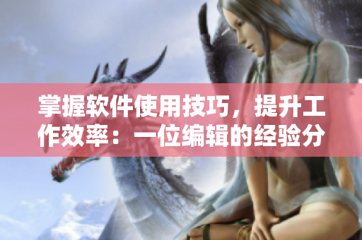 掌握軟件使用技巧，提升工作效率：一位編輯的經驗分享