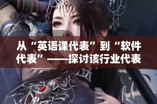 從“英語課代表”到“軟件代表”——探討該行業(yè)代表的角色與影響力