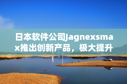 日本軟件公司Jagnexsmax推出創(chuàng)新產品，極大提升工作效率