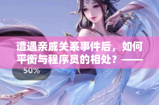 遭遇親戚關(guān)系事件后，如何平衡與程序員的相處？——一篇專業(yè)編輯的建議