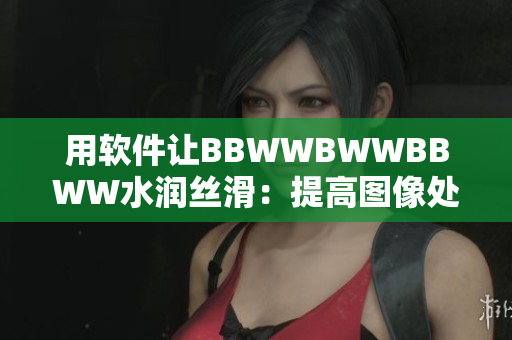 用軟件讓BBWWBWWBBWW水潤絲滑：提高圖像處理效率的必備工具