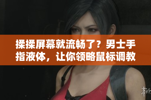揉揉屏幕就流暢了？男士手指液體，讓你領略鼠標調教的奧秘！