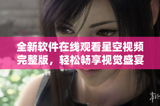 全新軟件在線觀看星空視頻完整版，輕松暢享視覺盛宴！