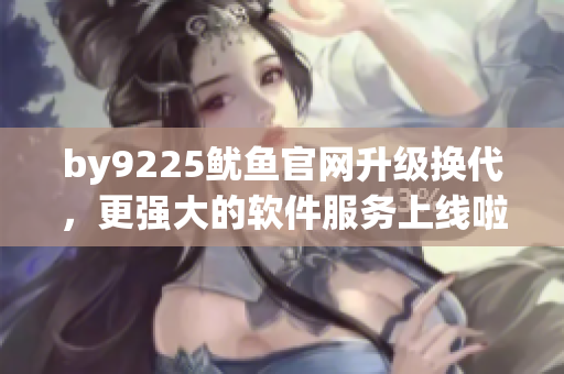 by9225魷魚官網(wǎng)升級(jí)換代，更強(qiáng)大的軟件服務(wù)上線啦！