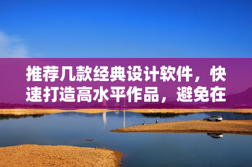 推薦幾款經(jīng)典設(shè)計(jì)軟件，快速打造高水平作品，避免在賽場(chǎng)上出現(xiàn)哼哼聲