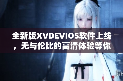 全新版XVDEVIOS軟件上線，無與倫比的高清體驗(yàn)等你來體驗(yàn)！