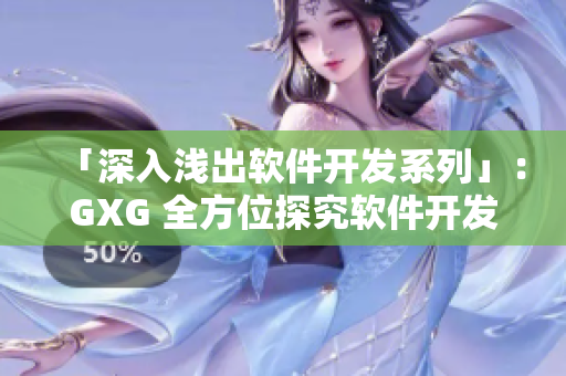 「深入淺出軟件開發(fā)系列」：GXG 全方位探究軟件開發(fā)，專業(yè)知識輕松掌握