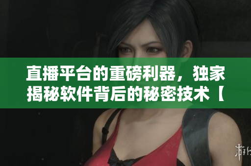 直播平臺的重磅利器，獨家揭秘軟件背后的秘密技術(shù)【軟件開發(fā)】