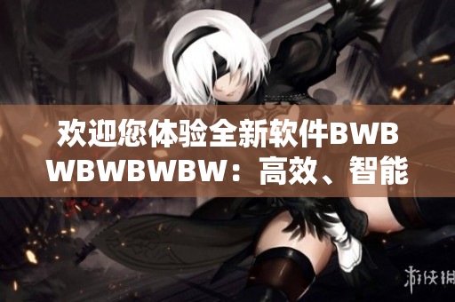 歡迎您體驗全新軟件BWBWBWBWBW：高效、智能、穩(wěn)定！