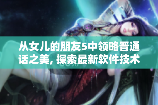 從女兒的朋友5中領(lǐng)略晉通話之美, 探索最新軟件技術(shù)