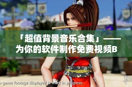 「超值背景音樂(lè)合集」——為你的軟件制作免費(fèi)視頻BGM