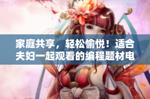 家庭共享，輕松愉悅！適合夫婦一起觀看的編程題材電視劇推薦
