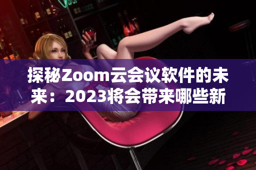 探秘Zoom云會(huì)議軟件的未來(lái)：2023將會(huì)帶來(lái)哪些新的功能與發(fā)展？